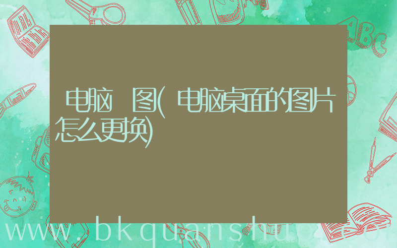 电脑 图(电脑桌面的图片怎么更换)